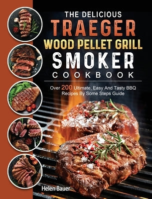 The Delicious Traeger Wood Pellet Grill And Smoker Cookbook: Over 200 Ultimate, Easy And Tasty BBQ Recipes By Some Steps Guide by Bauer, Helen