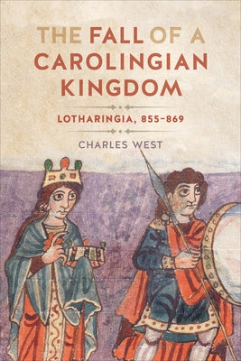 The Fall of a Carolingian Kingdom: Lotharingia 855-869 by West, Charles