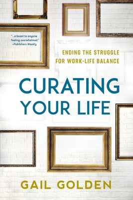 Curating Your Life: Ending the Struggle for Work-Life Balance by Golden, Gail