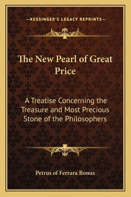 The New Pearl of Great Price: A Treatise Concerning the Treasure and Most Precious Stone of the Philosophers by Petrus of Ferrara Bonus