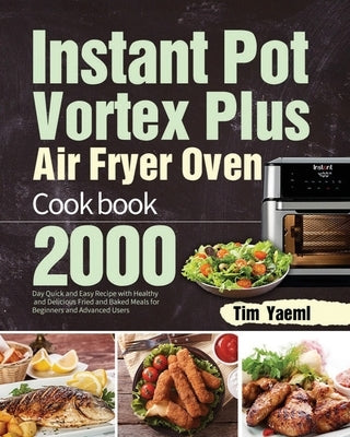 Instant Pot Vortex Plus Air Fryer Oven Cookbook: 2000-Day Quick and Easy Recipe with Healthy and Delicious Fried and Baked Meals for Beginners and Adv by Yaeml, Tim