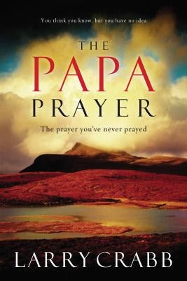 The Papa Prayer: The Prayer You've Never Prayed by Crabb, Larry