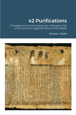 42 Purifications: 42 Purifications: Translations & Commentary on Utterance 125 of the Ancient Egyptian Book of the Dead by Siuda, Tamara