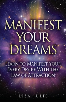 Manifest Your Dreams: Learn to Manifest Your Every Desire With The Law of Attraction by Julie, Lisa