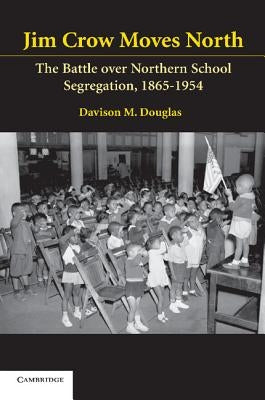 Jim Crow Moves North: The Battle Over Northern School Segregation, 1865-1954 by Douglas, Davison M.