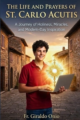 The Life and Prayers of St. Carlo Acutis: A Journey of Holiness, Miracles, and Modern-Day Inspiration by Onio, Giraldo