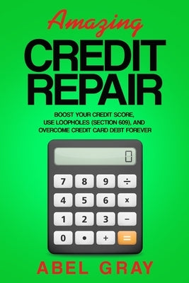 Amazing Credit Repair: Boost Your Credit Score, Use Loopholes (Section 609), and Overcome Credit Card Debt Forever by Gray, Abel