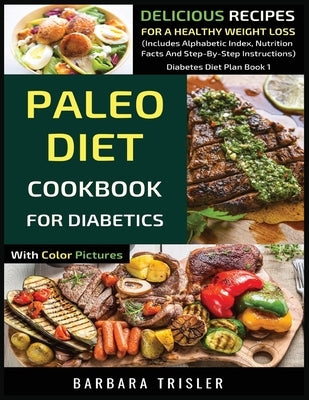 Paleo Diet Cookbook For Diabetics With Color Pictures: Delicious Recipes For A Healthy Weight Loss (Includes Alphabetic Index, Nutrition Facts And Ste by Trisler, Barbara