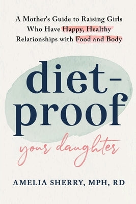 Diet-Proof Your Daughter: A Mother's Guide to Raising Girls Who Have Happy, Healthy Relationships with Food and Body by Sherry, Amelia