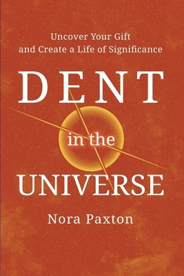 Dent in the Universe: Uncover Your Gift and Create a Life of Significance by Paxton, Nora