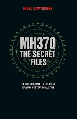 MH370 The Secret Files - At Last...The Truth Behind the Greatest Aviation Mystery of All Time by Cawthorne, Nigel