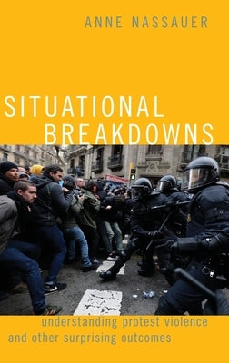 Situational Breakdowns: Understanding Protest Violence and Other Surprising Outcomes by Nassauer, Anne