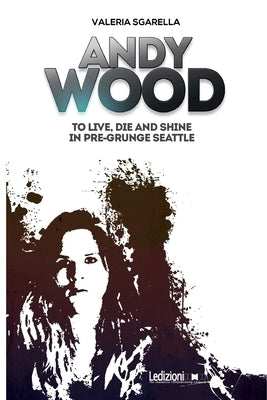 Andy Wood. To live, die and shine in pre-grunge Seattle by Sgarella, Valeria