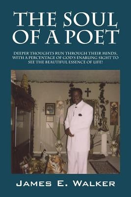 The Soul of a Poet: Deeper Thoughts Run Through Their Minds, with a Percentage of God's Enabling Sight to See the Beautiful Essence of Lif by Walker, James E.