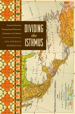 Dividing the Isthmus: Central American Transnational Histories, Literatures, and Cultures by Rodr&#195;&#173;guez, Ana Patricia