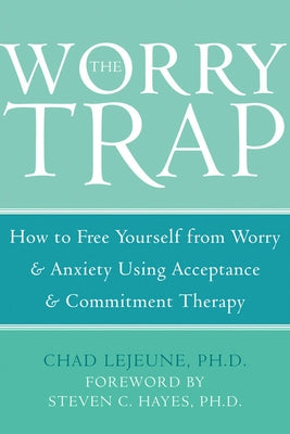 The Worry Trap: How to Free Yourself from Worry & Anxiety Using Acceptance and Commitment Therapy by Lejeune, Chad