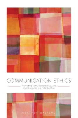 Communication Ethics: Promoting Truth, Responsibility, and Civil Discourse in a Polarized Age by Walters, Heather