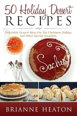 50 Holiday Dessert Recipes: Delectable Dessert Ideas For The Christmas Holidays And Other Special Occasions by Heaton, Brianne
