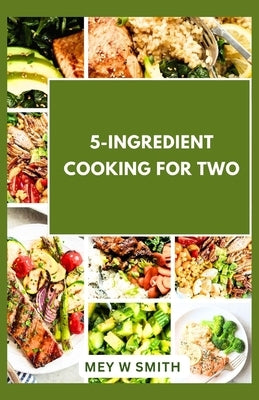 5-Ingredient Cooking for Two: 20 Tasty Quick and Easy Recipes by Smith, Mey W.