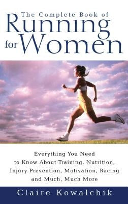 The Complete Book of Running for Women: Everything You Need to Know about Training, Nutrition, Injury Prevention, Motivation, Racing and Much, Much Mo by Kowalchik, Claire