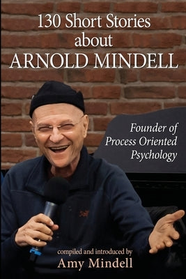130 Short Stories about Arnold Mindell: Founder of Process Oriented Psychology by Mindell, Amy