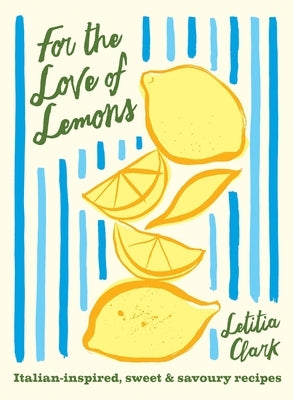 For the Love of Lemons: Italian-Inspired, Sweet and Savoury Recipes by Clark, Letitia