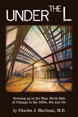 Under the L: A Chronicle of Growing up in the Near North Side of Chicago in the 1930s, 1940s and 1950s by Martinez, Charles J.