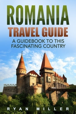 Romania Travel Guide: A Guidebook to this Fascinating Country by Miller, Ryan