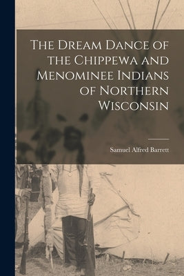 The Dream Dance of the Chippewa and Menominee Indians of Northern Wisconsin by Barrett, Samuel Alfred