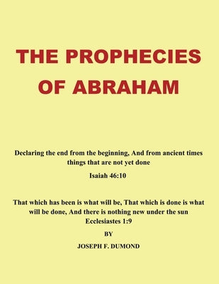 The Prophecies of Abraham: Declaring the End from the Beginning, and from Ancient Times Things That Are Not yet Done by Dumond, Joseph F.