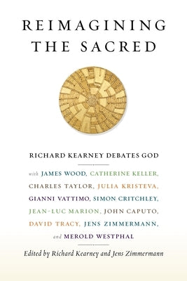 Reimagining the Sacred: Richard Kearney Debates God with James Wood, Catherine Keller, Charles Taylor, Julia Kristeva, Gianni Vattimo, Simon C by Kearney, Richard