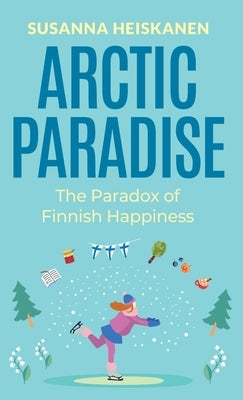 Arctic Paradise: The Paradox of Finnish Happiness by Heiskanen, Susanna