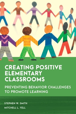Creating Positive Elementary Classrooms: Preventing Behavior Challenges to Promote Learning by Smith, Stephen W.
