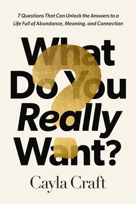 What Do You Really Want?: 7 Questions That Can Unlock the Answers to a Life Full of Abundance, Meaning, and Connection by Craft, Cayla