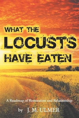 What the Locusts Have Eaten: A Roadmap of Restoration and Relationship by Ulmer, J. M.