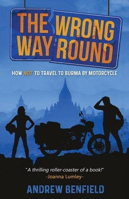 The Wrong Way Round: How Not to Travel to Burma by Motorcycle by Benfield, Andrew