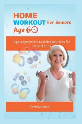 Home Workout For Seniors Age 60+: Age-Appropriate Exercise Routines for Older Adults by Larsson, Towe