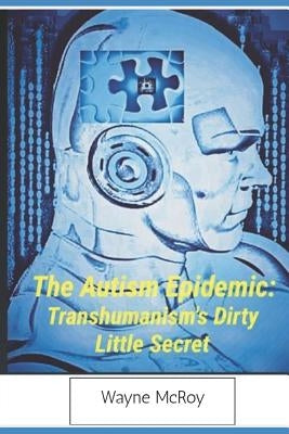 The Autism Epidemic: Transhumanism's Dirty Little Secret by McRoy, Wayne