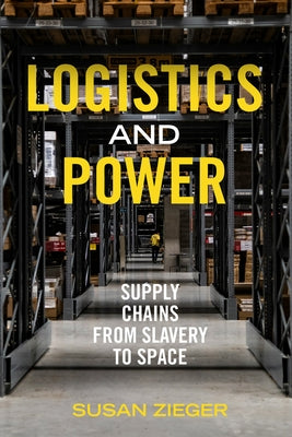 Logistics and Power: Supply Chains from Slavery to Space by Zieger, Susan