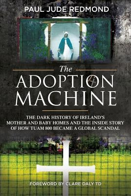 The Adoption Machine: The Dark History of Ireland's Mother and Baby Homes and the Inside Story of How 'Tuam 800' Became a Global Scandal by Redmond, Paul Jude