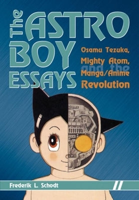 The Astro Boy Essays: Osamu Tezuka, Mighty Atom, and the Manga/Anime Revolution by Schodt, Frederik L.