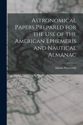 Astronomical Papers Prepared for the Use of the American Ephemeris and Nautical Almanac by Newcomb, Simon