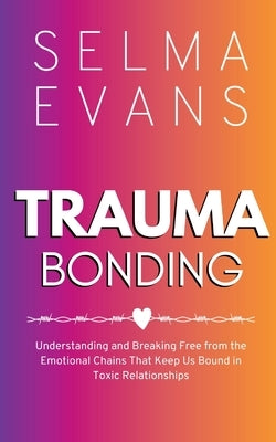 Trauma Bonding: Understanding and Breaking Free from the Emotional Chains That Keep Us Bound in Toxic Relationships by Evans, Selma