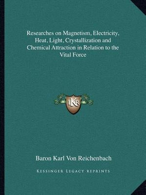 Researches on Magnetism, Electricity, Heat, Light, Crystallization and Chemical Attraction in Relation to the Vital Force by Von Reichenbach, Baron Karl