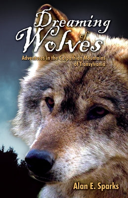 Dreaming of Wolves: Adventures in the Carpathian Mountains of Transylvania by Sparks, Alan E.