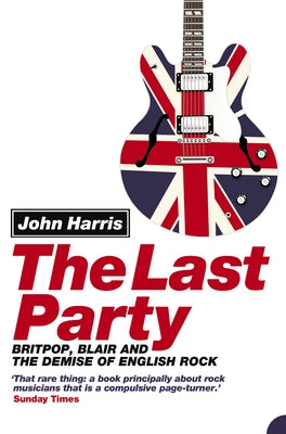 The Last Party: Britpop, Blair and the Demise of English Rock by Harris, John