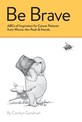 Be Brave: ABCs of Inspiration for Cancer Patients from Winnie-the-Pooh & Friends: ABCs of Inspiration for Cancer Patients from W by Gundrum, Carolyn I.