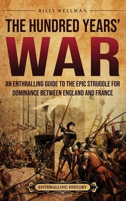 The Hundred Years' War: An Enthralling Guide to the Epic Struggle for Dominance Between England and France by Wellman, Billy