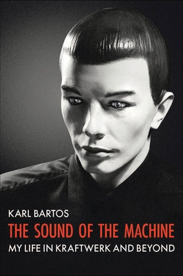 The Sound of the Machine: My Life in Kraftwerk and Beyond by Bartos, Karl