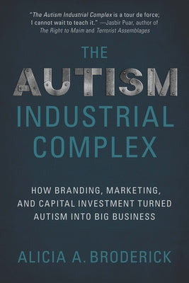 The Autism Industrial Complex: How Branding, Marketing, and Capital Investment Turned Autism Into Big Business by Broderick, Alicia A.